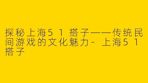探秘上海51搭子——传统民间游戏的文化魅力-上海51搭子
