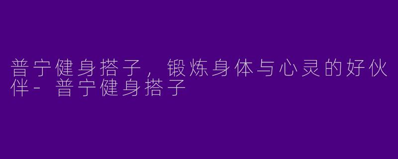 普宁健身搭子,锻炼身体与心灵的好伙伴