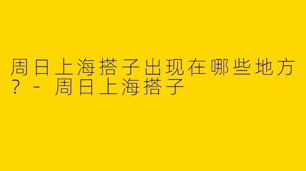 周日上海搭子出现在哪些地方?