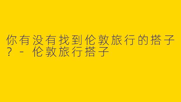 你有没有找到伦敦旅行的搭子?