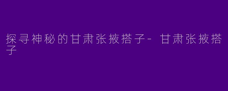 探寻神秘的甘肃张掖搭子-甘肃张掖搭子