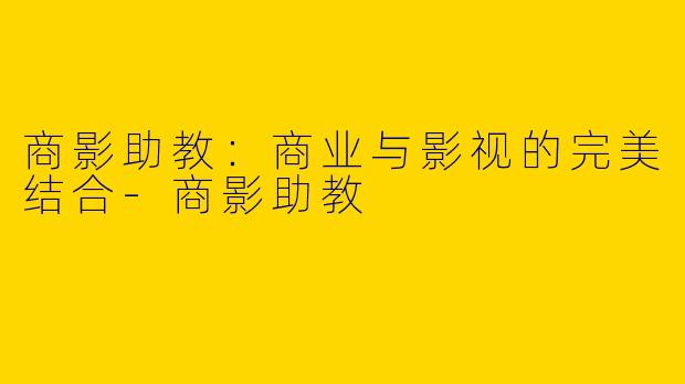 商影助教:商业与影视的完美结合