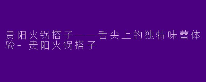 贵阳火锅搭子——舌尖上的独特味蕾体验-贵阳火锅搭子
