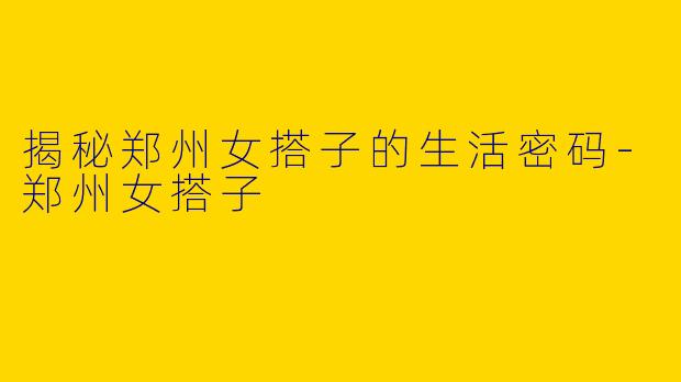揭秘郑州女搭子的生活密码-郑州女搭子