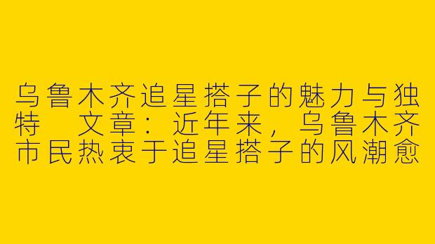 乌鲁木齐追星搭子的魅力与独特
文章：近年来，乌鲁木齐市民热衷于追星搭子的风潮愈演愈烈，许多年轻人纷纷加入其中，形成了一股新的时尚潮流。这些乌鲁木齐的追星搭子们不仅对各类明星情有独钟，更是展现了他们独特的审美和追求。