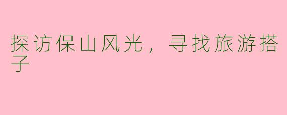 探访保山风光，寻找旅游搭子