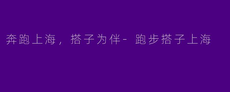 奔跑上海，搭子为伴-跑步搭子上海