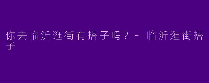 你去临沂逛街有搭子吗?