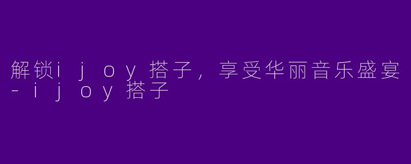 解锁ijoy搭子,享受华丽音乐盛宴