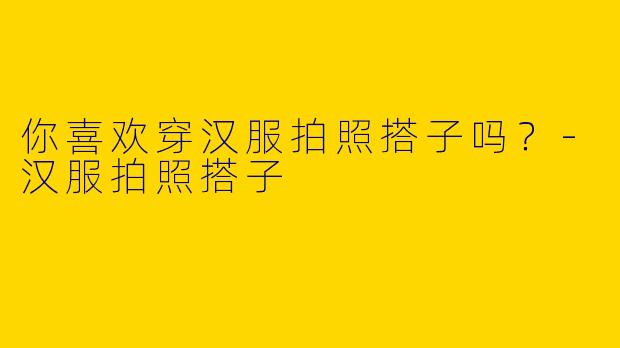 你喜欢穿汉服拍照搭子吗？