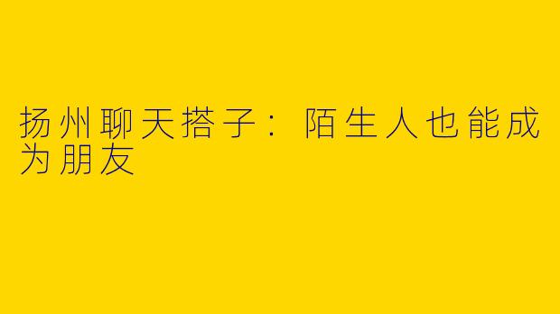 扬州聊天搭子：陌生人也能成为朋友