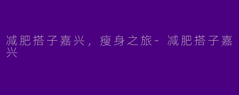 减肥搭子嘉兴，瘦身之旅-减肥搭子嘉兴