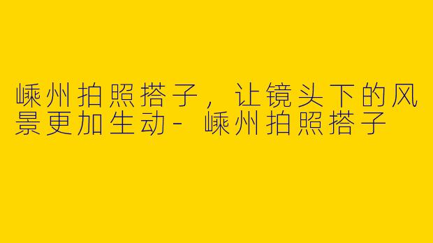 嵊州拍照搭子，让镜头下的风景更加生动