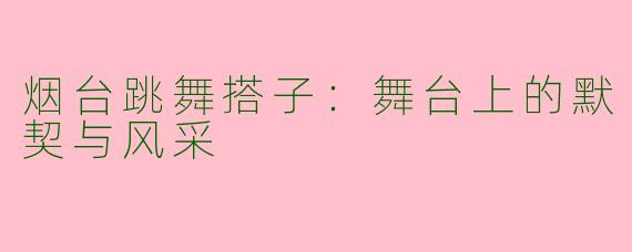 烟台跳舞搭子：舞台上的默契与风采