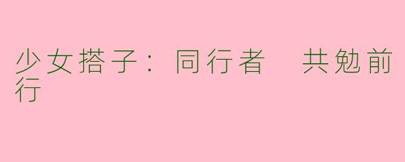 少女搭子：同行者 共勉前行