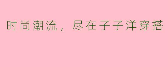 时尚潮流,尽在子子洋穿搭