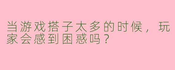 当游戏搭子太多的时候，玩家会感到困惑吗？