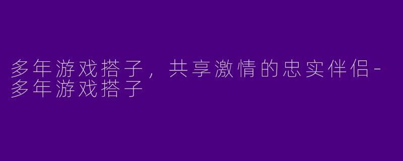 多年游戏搭子，共享激情的忠实伴侣-多年游戏搭子