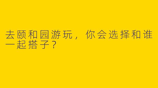 去颐和园游玩,你会选择和谁一起搭子?