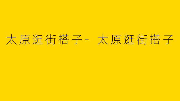 太原逛街搭子-太原逛街搭子