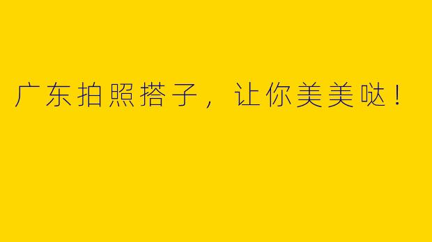 广东拍照搭子，让你美美哒！