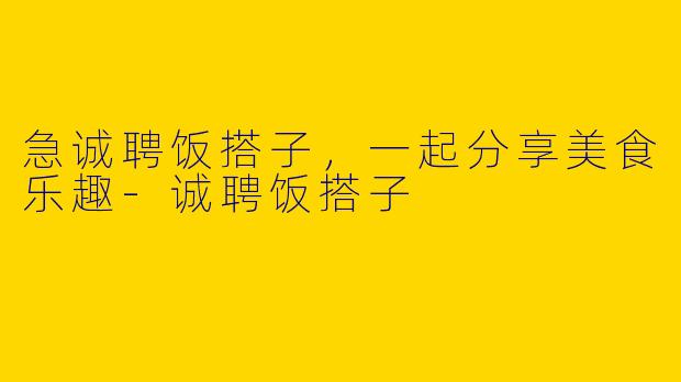 急诚聘饭搭子,一起分享美食乐趣