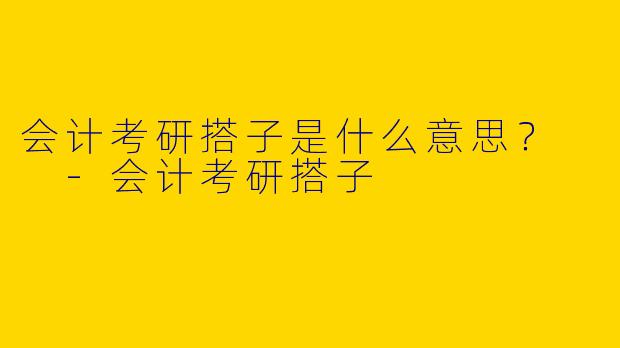 会计考研搭子是什么意思?