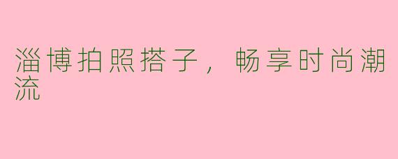 淄博拍照搭子，畅享时尚潮流