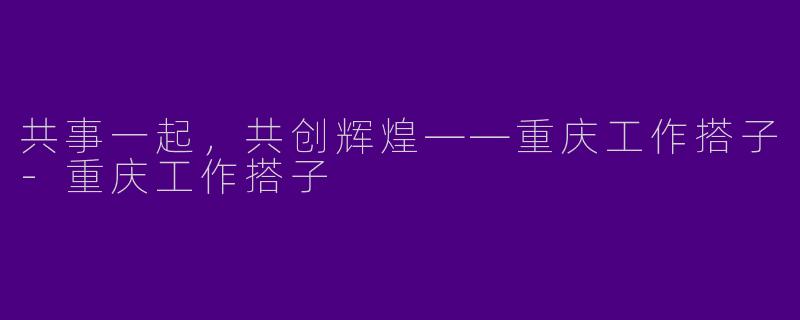 共事一起，共创辉煌——重庆工作搭子-重庆工作搭子