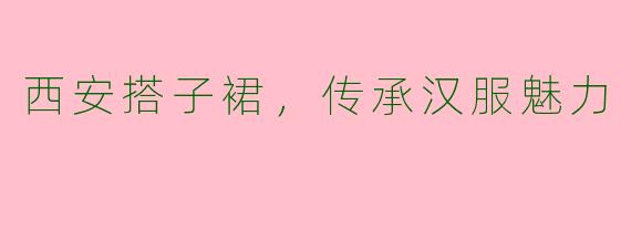 西安搭子裙，传承汉服魅力