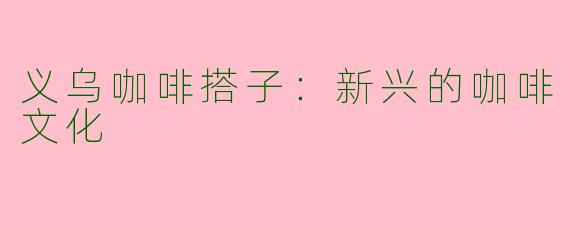 义乌咖啡搭子：新兴的咖啡文化