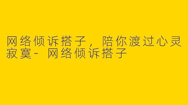 网络倾诉搭子，陪你渡过心灵寂寞-网络倾诉搭子