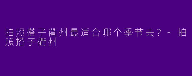 拍照搭子衢州最适合哪个季节去?