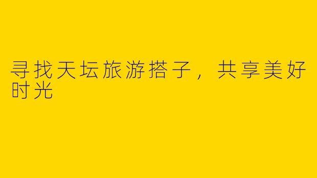寻找天坛旅游搭子，共享美好时光