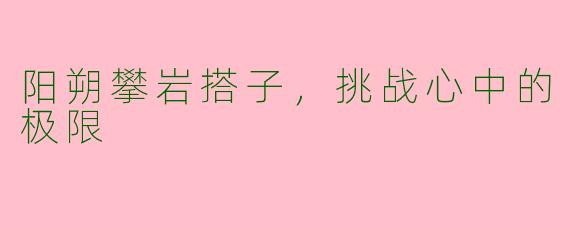 阳朔攀岩搭子，挑战心中的极限