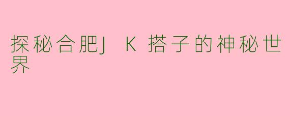 探秘合肥JK搭子的神秘世界