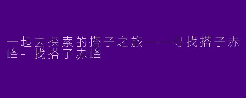 一起去探索的搭子之旅——寻找搭子赤峰-找搭子赤峰