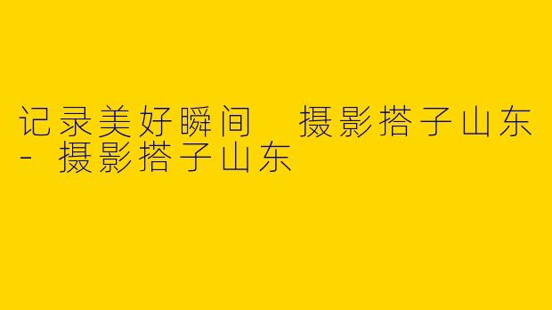 记录美好瞬间 摄影搭子山东