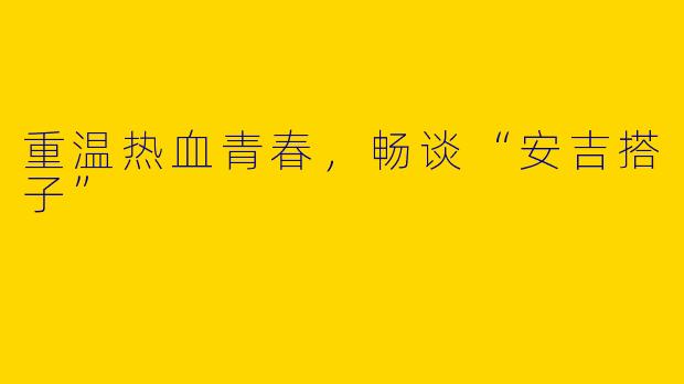 重温热血青春,畅谈“安吉搭子”
