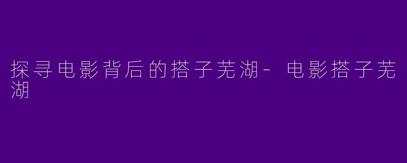 探寻电影背后的搭子芜湖