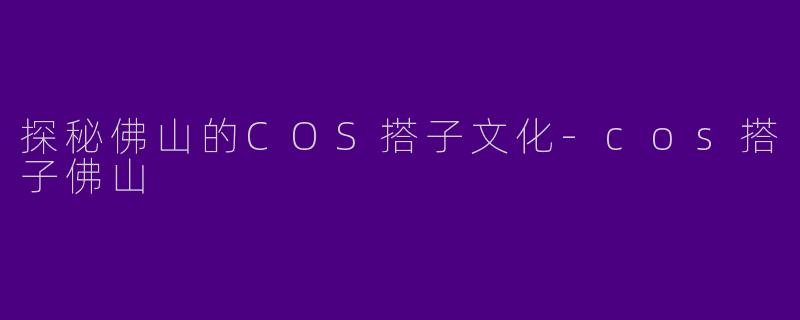 探秘佛山的COS搭子文化-cos搭子佛山