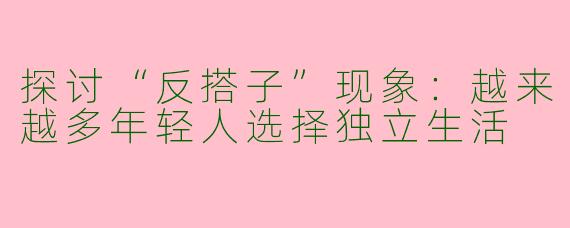 探讨“反搭子”现象：越来越多年轻人选择独立生活