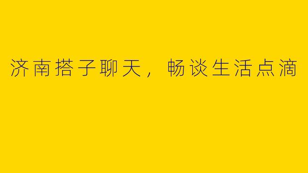 济南搭子聊天，畅谈生活点滴