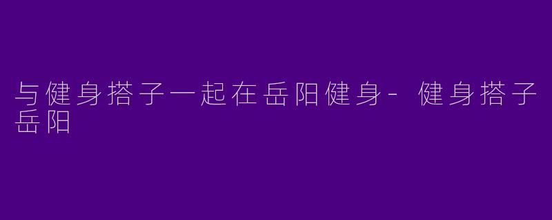 与健身搭子一起在岳阳健身-健身搭子岳阳
