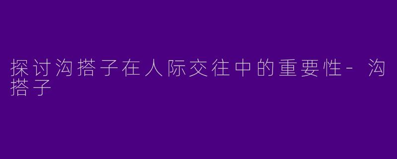 探讨沟搭子在人际交往中的重要性-沟搭子