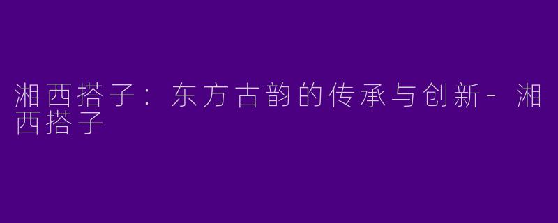 湘西搭子:东方古韵的传承与创新