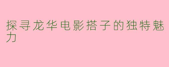 探寻龙华电影搭子的独特魅力