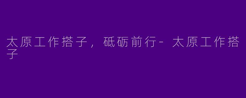 太原工作搭子，砥砺前行-太原工作搭子