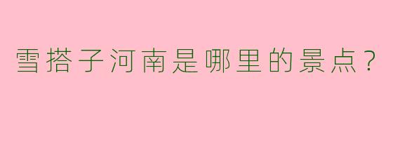 雪搭子河南是哪里的景点？