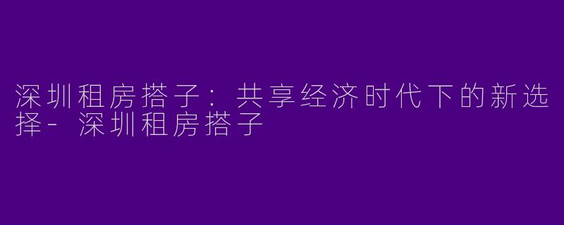 深圳租房搭子：共享经济时代下的新选择-深圳租房搭子